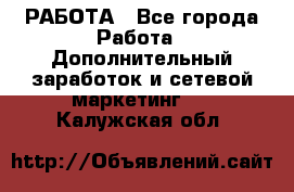 РАБОТА - Все города Работа » Дополнительный заработок и сетевой маркетинг   . Калужская обл.